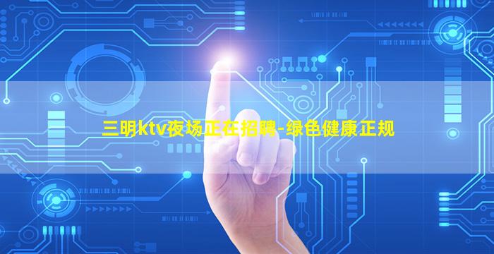 三明ktv夜场正在招聘-绿色健康正规